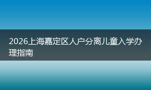 2026上海嘉定区人户分离儿童入学办理指南