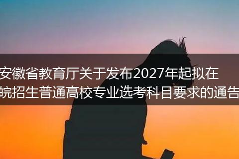 安徽省教育厅关于发布2027年起拟在皖招生普通高校专业选考科目要求的通告