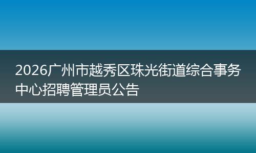 2026广州市越秀区珠光街道综合事务中心招聘管理员公告