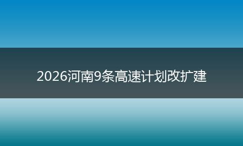 2026河南9条高速计划改扩建