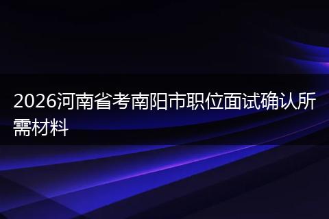 2026河南省考南阳市职位面试确认所需材料
