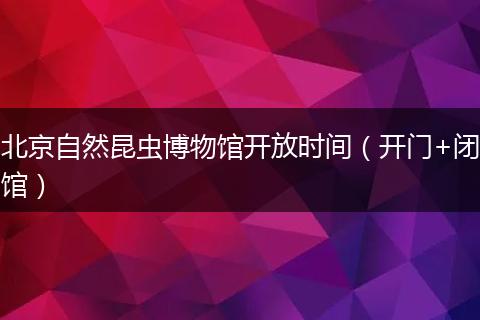 北京自然昆虫博物馆开放时间（开门+闭馆）