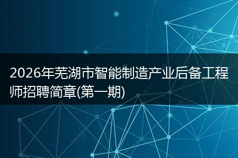 2026年芜湖市智能制造产业后备工程师招聘简章(第一期)