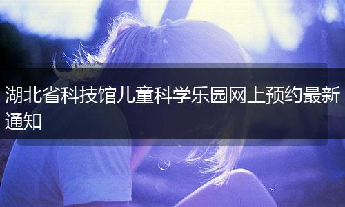 湖北省科技馆儿童科学乐园网上预约最新通知