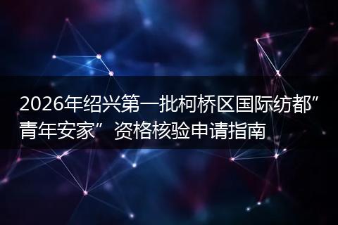 2026年绍兴第一批柯桥区国际纺都”青年安家”资格核验申请指南