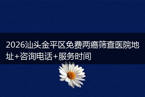 2026汕头金平区免费两癌筛查医院地址+咨询电话+服务时间