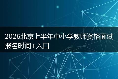 2026北京上半年中小学教师资格面试报名时间+入口