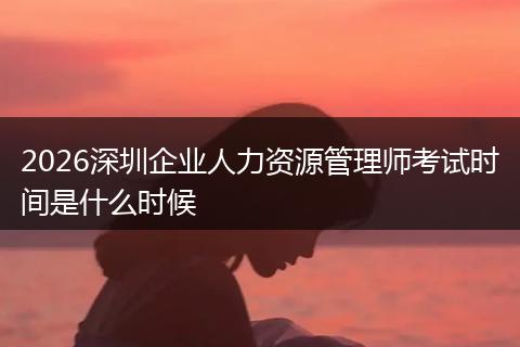 2026深圳企业人力资源管理师考试时间是什么时候