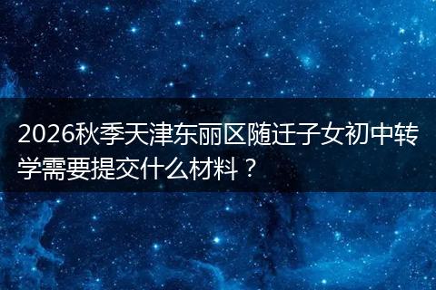 2026秋季天津东丽区随迁子女初中转学需要提交什么材料？