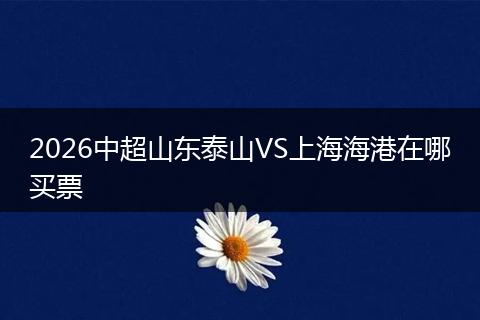 2026中超山东泰山VS上海海港在哪买票