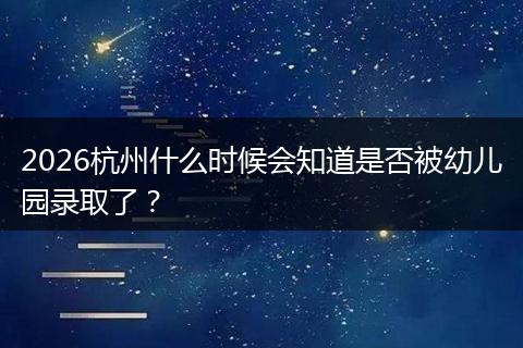 2026杭州什么时候会知道是否被幼儿园录取了？