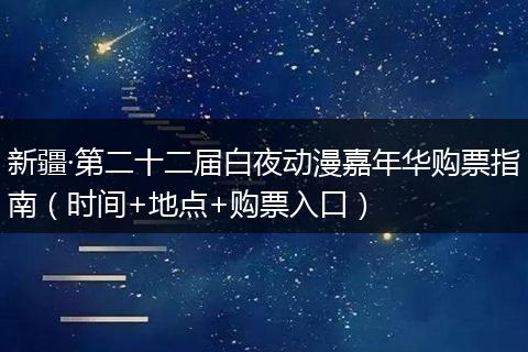 新疆·第二十二届白夜动漫嘉年华购票指南（时间+地点+购票入口）