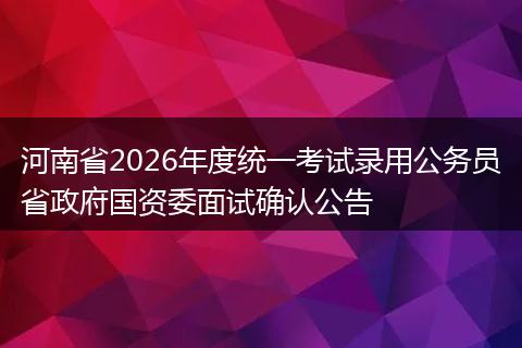 河南省2026年度统一考试录用公务员省政府国资委面试确认公告
