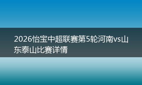 2026怡宝中超联赛第5轮河南vs山东泰山比赛详情