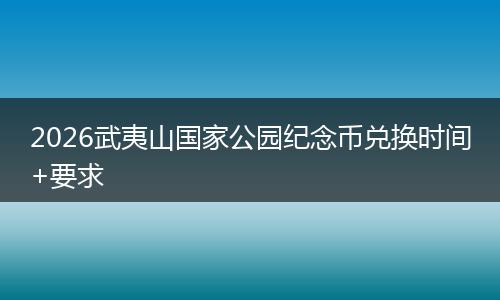 2026武夷山国家公园纪念币兑换时间+要求