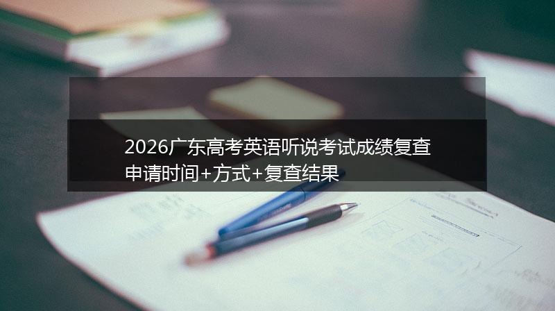 2026广东高考英语听说考试成绩复查申请时间+方式+复查结果