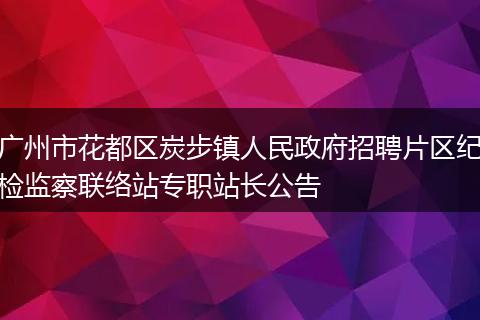 广州市花都区炭步镇人民政府招聘片区纪检监察联络站专职站长公告