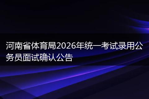 河南省体育局2026年统一考试录用公务员面试确认公告