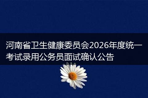 河南省卫生健康委员会2026年度统一考试录用公务员面试确认公告