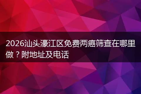 2026汕头濠江区免费两癌筛查在哪里做？附地址及电话