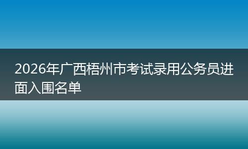 2026年广西梧州市考试录用公务员进面入围名单