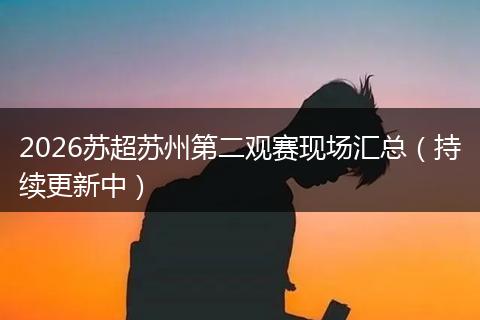 2026苏超苏州第二观赛现场汇总（持续更新中）