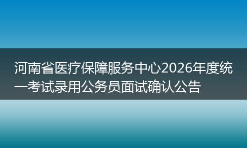 河南省医疗保障服务中心2026年度统一考试录用公务员面试确认公告