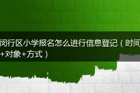 闵行区小学报名怎么进行信息登记（时间+对象+方式）