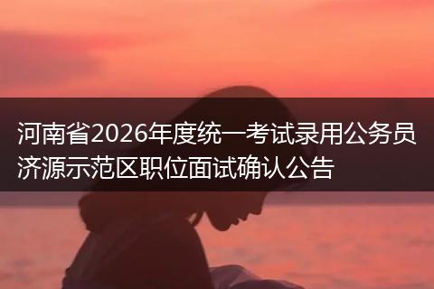 河南省2026年度统一考试录用公务员济源示范区职位面试确认公告