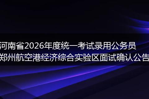 河南省2026年度统一考试录用公务员郑州航空港经济综合实验区面试确认公告