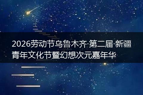2026劳动节乌鲁木齐·第二届·新疆青年文化节暨幻想次元嘉年华