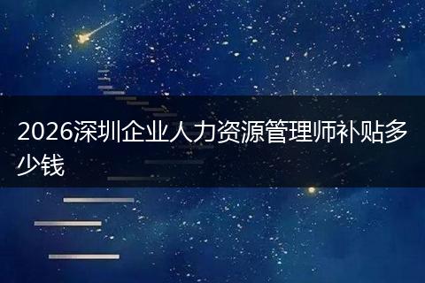 2026深圳企业人力资源管理师补贴多少钱
