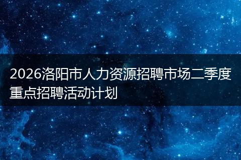 2026洛阳市人力资源招聘市场二季度重点招聘活动计划