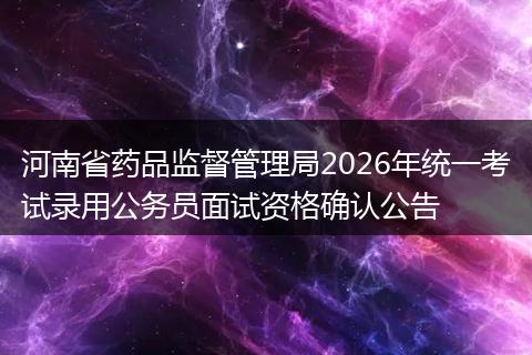 河南省药品监督管理局2026年统一考试录用公务员面试资格确认公告