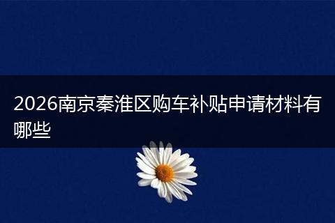 2026南京秦淮区购车补贴申请材料有哪些