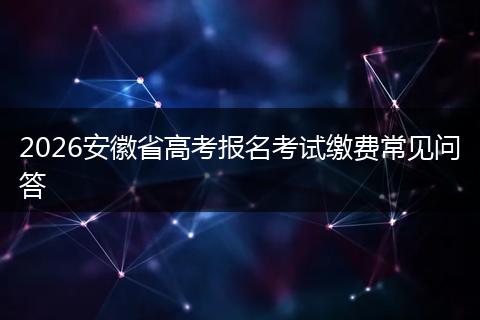 2026安徽省高考报名考试缴费常见问答