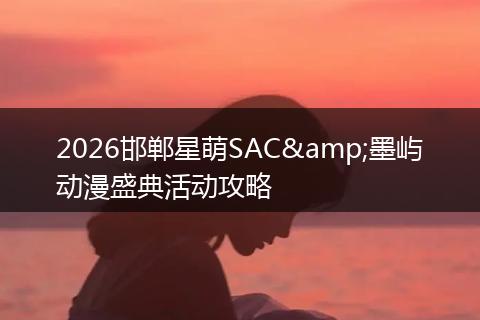 2026邯郸星萌SAC&墨屿动漫盛典活动攻略