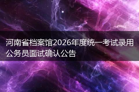 河南省档案馆2026年度统一考试录用公务员面试确认公告