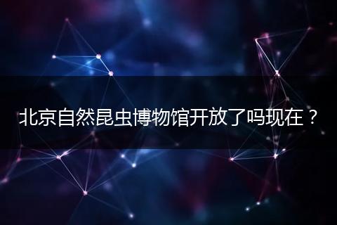 北京自然昆虫博物馆开放了吗现在？