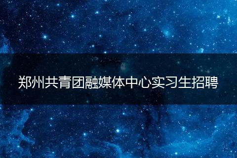 郑州共青团融媒体中心实习生招聘