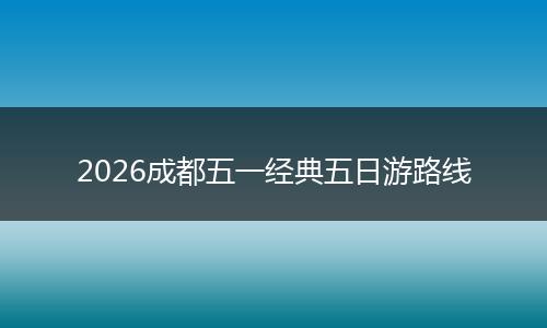 2026成都五一经典五日游路线