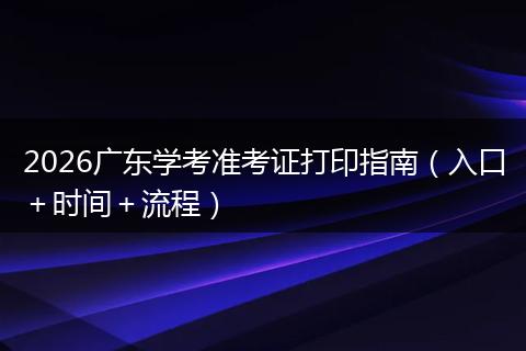2026广东学考准考证打印指南（入口＋时间＋流程）