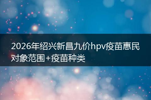 2026年绍兴新昌九价hpv疫苗惠民对象范围+疫苗种类