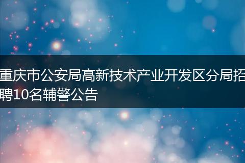 重庆市公安局高新技术产业开发区分局招聘10名辅警公告