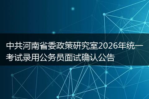 中共河南省委政策研究室2026年统一考试录用公务员面试确认公告