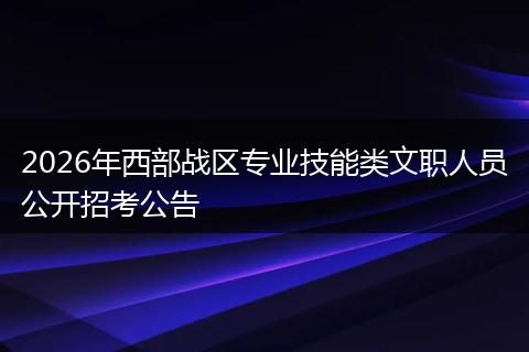 2026年西部战区专业技能类文职人员公开招考公告