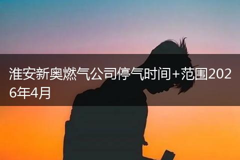 淮安新奥燃气公司停气时间+范围2026年4月