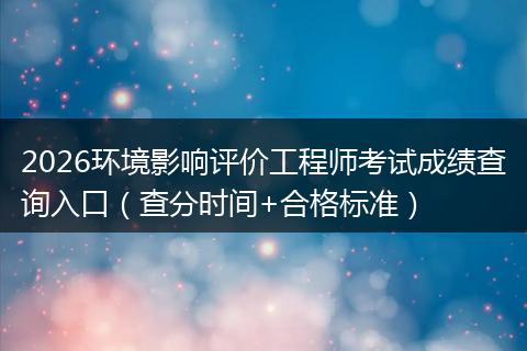 2026环境影响评价工程师考试成绩查询入口（查分时间+合格标准）