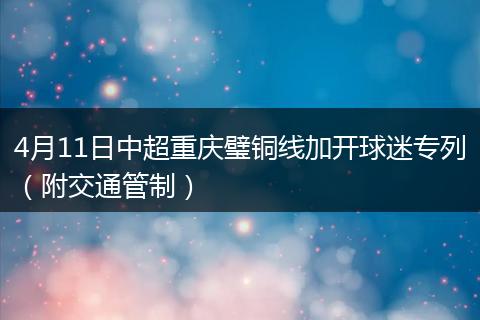 4月11日中超重庆璧铜线加开球迷专列（附交通管制）