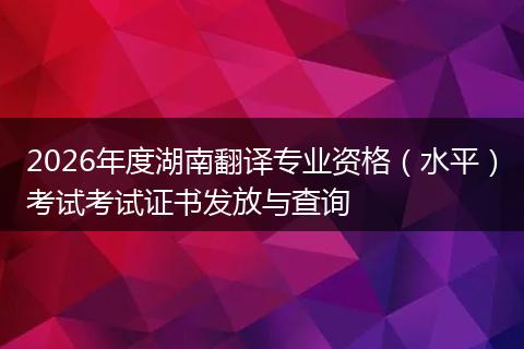 2026年度湖南翻译专业资格（水平）考试考试证书发放与查询